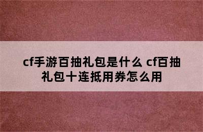 cf手游百抽礼包是什么 cf百抽礼包十连抵用券怎么用